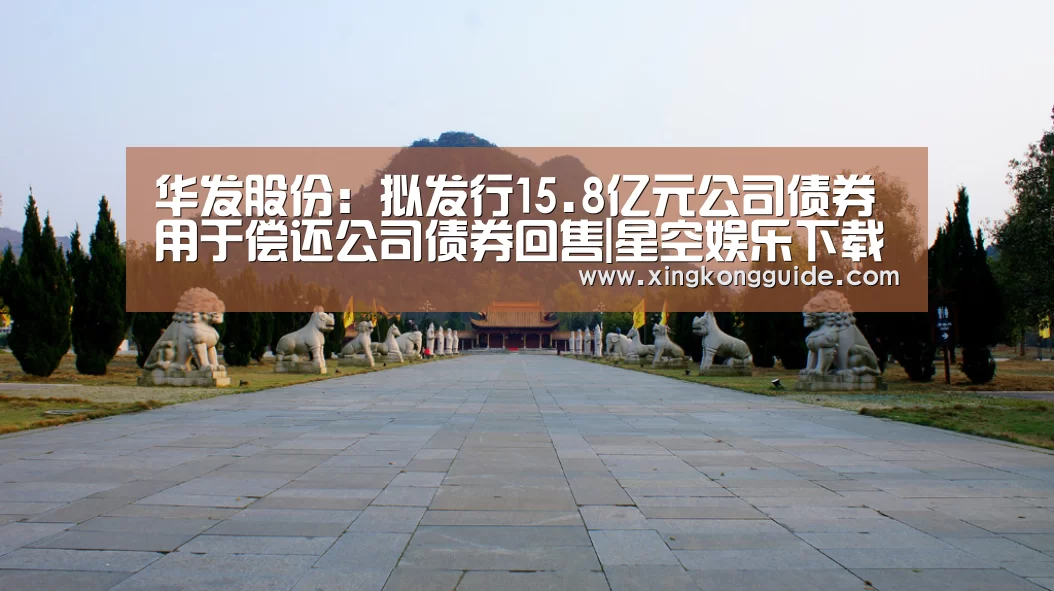 华发股份:拟发行15.8亿元公司债券 用于偿还公司债券回售|星空娱乐下载(图3) 星空娱乐下载
