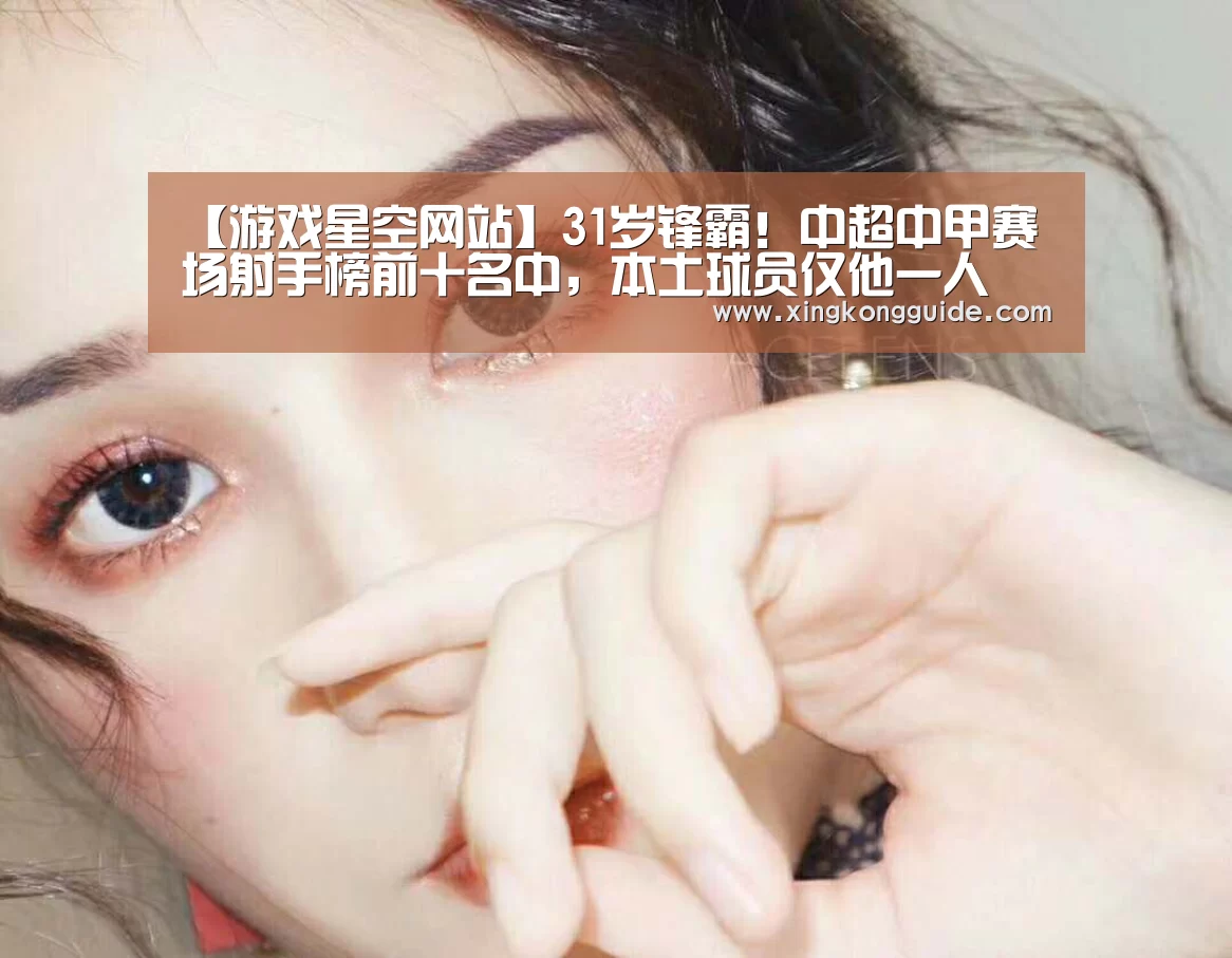 【游戏星空网站】31岁锋霸!中超中甲赛场射手榜前十名中,本土球员仅他一人(图2) 游戏星空网站